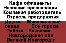 Кафе официанты › Название организации ­ Компания-работодатель › Отрасль предприятия ­ Другое › Минимальный оклад ­ 1 - Все города Работа » Вакансии   . Новгородская обл.,Великий Новгород г.